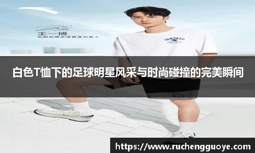 白色T恤下的足球明星风采与时尚碰撞的完美瞬间