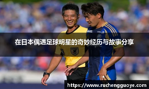 在日本偶遇足球明星的奇妙经历与故事分享