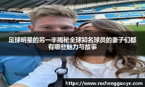 足球明星的另一半揭秘全球知名球员的妻子们都有哪些魅力与故事